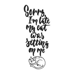 Sorry, I'm late, my cat was sitting on me - hand drawn dancing lettering quote isolated on the white background. Fun brush ink inscription for photo overlays, greeting card or t-shirt print, poster.