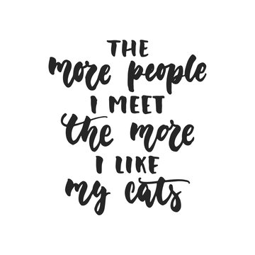 The more people i meet the more i like my cats - hand drawn dancing lettering quote isolated on the white background. Fun brush ink inscription for photo overlays, greeting card or t-shirt print.