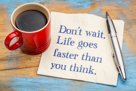 Do not wait. Life goes faster than you think.