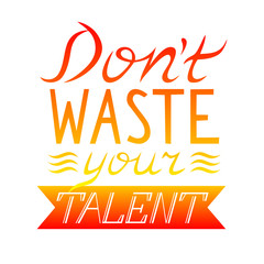 Dont waste your talent. Hand drawn motivational and inspirational quote. Hand lettering phrase, handmade calligraphy inscription typography print poster.