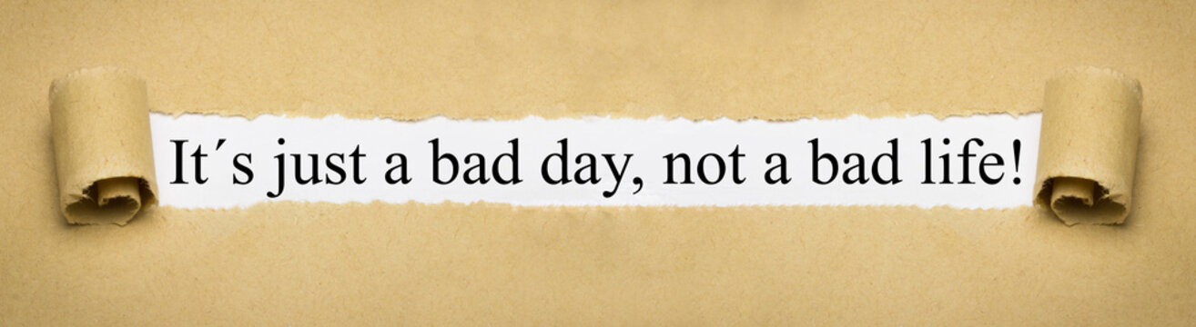 It´s just a bad day, not a bad life!