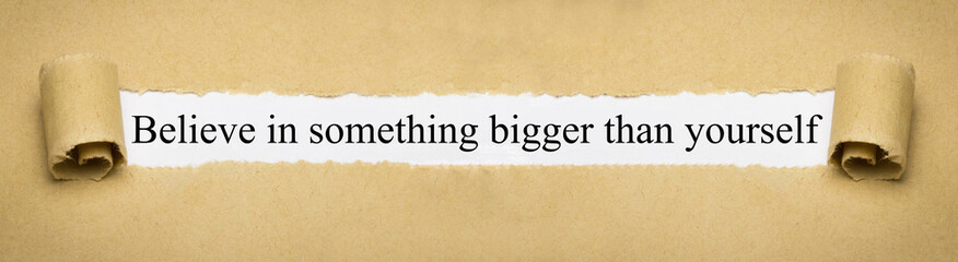 Believe in something bigger than yourself