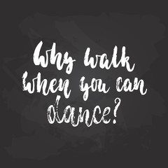 Why walk when you can dance - lettering dancing calligraphy quote drawn by ink in white color on the black chalkboard background. Fun hand drawn lettering inscription.