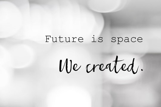 Future is space, we created : positive motivation, life quote, inspiration on blur abstract black and white background
