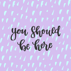 you should be here - trendy hand lettering poster. Hand drawn calligraphy