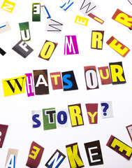 A word writing text showing concept of What's Our Story question made of different magazine newspaper letter for Business case on the white background with copy space