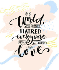 In a world with so much hatred, everyone should be allowed to love. Romantic saying with calligraphy words on abstract pastel stains. Gay pride quote for t-shirts and posters.