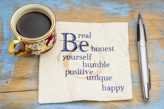 Be real, honest, humble, positive, unique,  yourself and happy