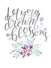 Let your dream blossoms. Hand drawn lettering with watercolor flowers isolated on white background. Typography concept for t-shirts prints, cards, home decor.