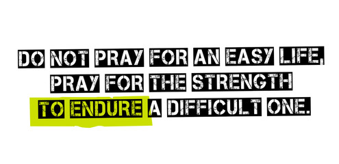 Do Not Pray For An Easy Life, Pray For The Strength To Endure A Difficult One. Creative typographic motivational poster.