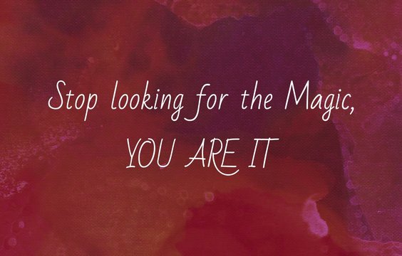 Stop looking for the magic, you are it