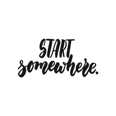 Start somewhere - hand drawn lettering phrase isolated on the white background. Fun brush ink inscription for photo overlays, greeting card or print, poster design.