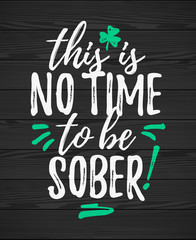 This Is No Time To Be Sober funny handdrawn dry brush style lettering on black wooden background, 17 March St. Patrick's Day celebration. Suitable for funny invitation, t-shirt, poster, etc.