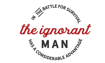 In the battle for survival the ignorant man has a considerable advantage. 