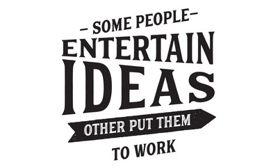 some people entertain ideas other put them to work
