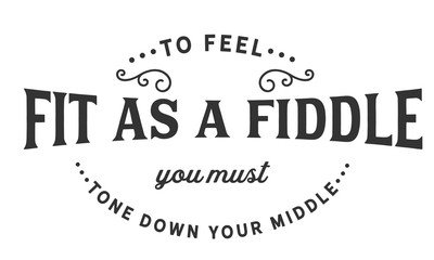 to feel fit as a fiddle you must tone down your middle