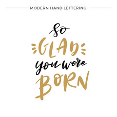 Fototapeta na wymiar Hand lettered So Glad You Were Born, Modern Hand Lettering, Vector Poster with Modern Calligraphy, Greeting Card, Positive Quote Background, Black and Gold Elements