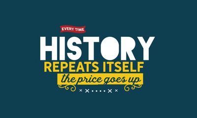 Every time history repeats itself the price goes up. 