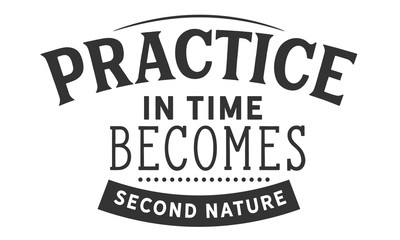 Practice in time becomes second nature." 