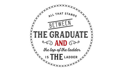 All that stands between the graduate and the top of the ladder is the ladder. 