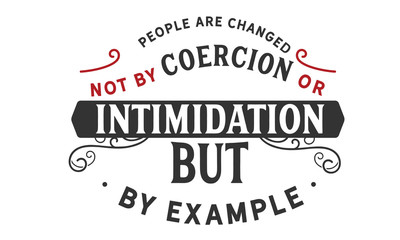 People are changed, not by coercion or intimidation, but by example. 