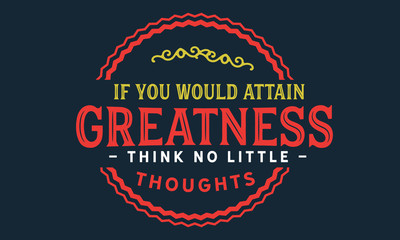 Fototapeta na wymiar if you would attain greatness think no little thoughts