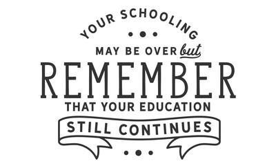 your schooling may be over but remember that your education still continues