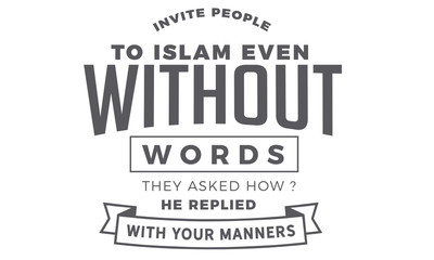 invite people to islam even without words, they ask how? he replied with your manners