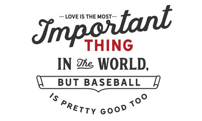 Love is the most important thing in the world, but baseball is pretty good too.