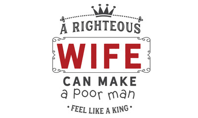 a righteous wife can make a poor man feel like a king