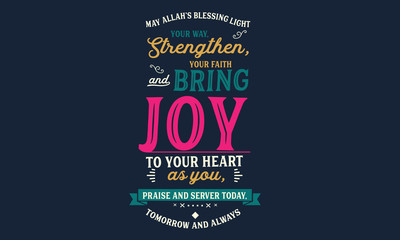may Allah's blessing light your way, strengthen, your faith and bring joy to your heart as you, praise and server today tomorrow and always