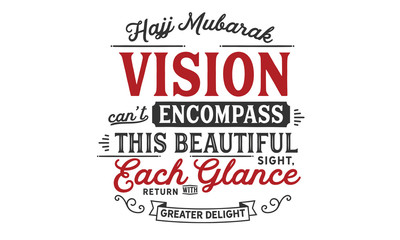 Hajj Mubarak – Vision can not encompass this beautiful sight, each glance return with greater delight.