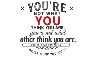 you're not what you think you are, you're not what other think you are, you're what you think other think you are !