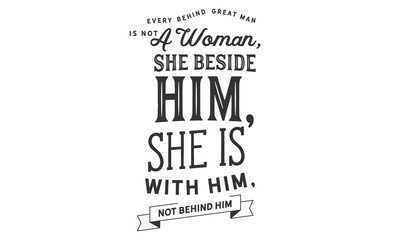 every behind great man is not a woman, she beside him, she is with him, not behind him