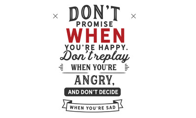 Don’t promise when you’re happy.Don’t reply when you’re angry,and don’t decide when you’re sad.
