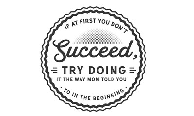 if at first you don't succeed, try doing it the way mom told you to in the beginning