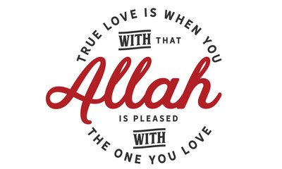 True love is when you with that Allah is pleased with the one you love.