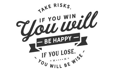 take risks, if you win you will be happy if you lose, you will be wise