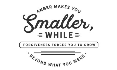 Anger makes you smaller, while forgiveness forces you to grow beyond what you were.
