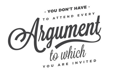 you don't have to attend every argument to which you are invited
