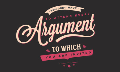 you don't have to attend every argument to which you are invited