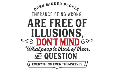open minded people embrance being wrong, are free of illusions, don't mind what people think of them, and question everything even themselves