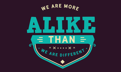 We are more alike than we are different.
