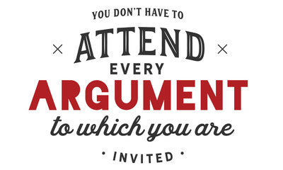 you don't have to attend every argument to which you are invited