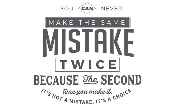 You Can Never Make The Same Mistake Twice Because The Second Time You Make It, It's Not A Mistake, It's A Choice