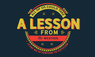 All of us could take a lesson from the weather.
It pays no attention to criticism.
