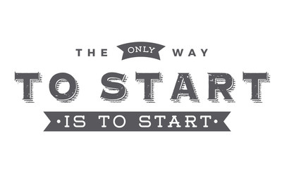 the only way to start is to start