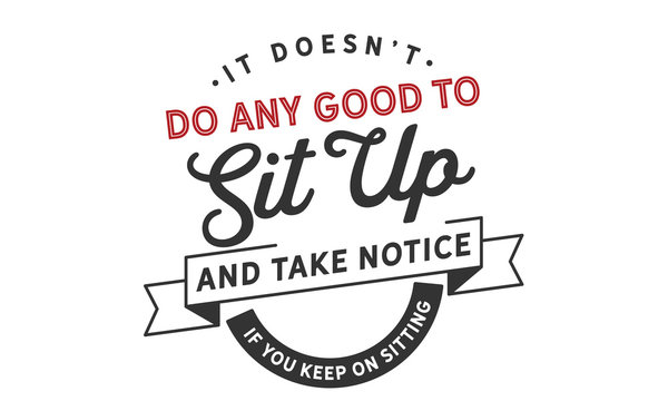 It Doesn't Do Any Good To Sit Up And Take Notice If You Keep On Sitting.