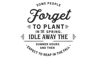 Some people forget to plant in the spring, idle away the summer hours and then expect to reap in the fall.