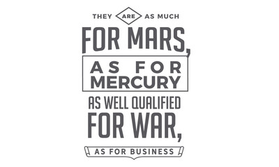 They are as much for Mars, as for Mercury; as well qualified for war, as for business.